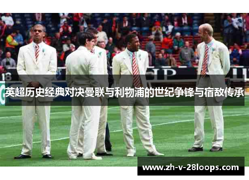 英超历史经典对决曼联与利物浦的世纪争锋与宿敌传承 英超历史经典对决曼联与利物浦的世纪争锋与宿敌传承