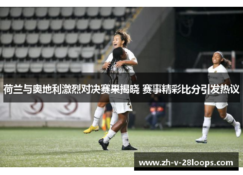 荷兰与奥地利激烈对决赛果揭晓 赛事精彩比分引发热议 荷兰与奥地利激烈对决赛果揭晓 赛事精彩比分引发热议