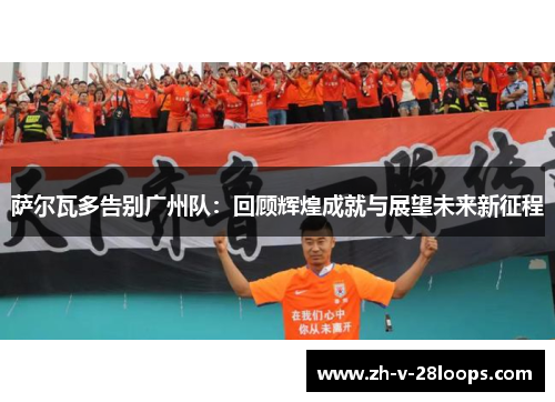 萨尔瓦多告别广州队：回顾辉煌成就与展望未来新征程