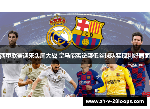 西甲联赛迎来头尾大战 皇马能否逆袭低谷球队实现利好局面 西甲联赛迎来头尾大战 皇马能否逆袭低谷球队实现利好局面