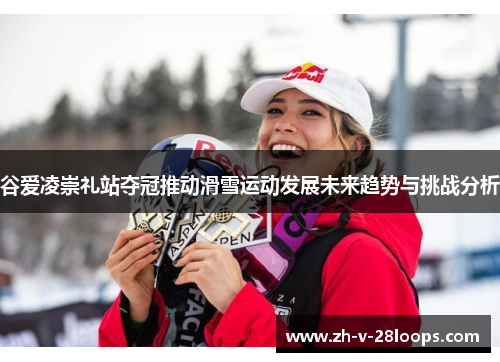 谷爱凌崇礼站夺冠推动滑雪运动发展未来趋势与挑战分析