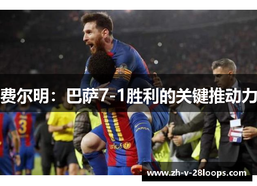 费尔明:巴萨7-1胜利的关键推动力 费尔明:巴萨7-1胜利的关键推动力