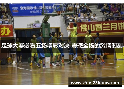 足球大赛必看五场精彩对决 震撼全场的激情时刻