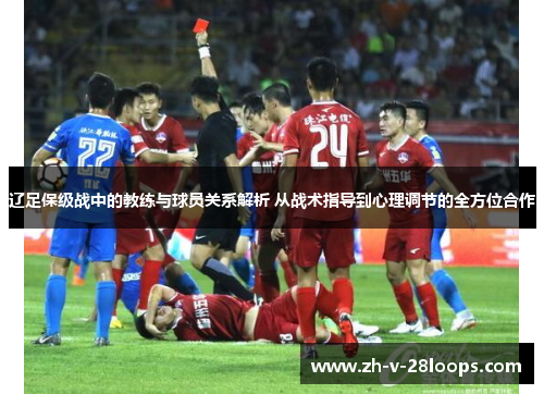 辽足保级战中的教练与球员关系解析 从战术指导到心理调节的全方位合作 辽足保级战中的教练与球员关系解析 从战术指导到心理调节的全方位合作