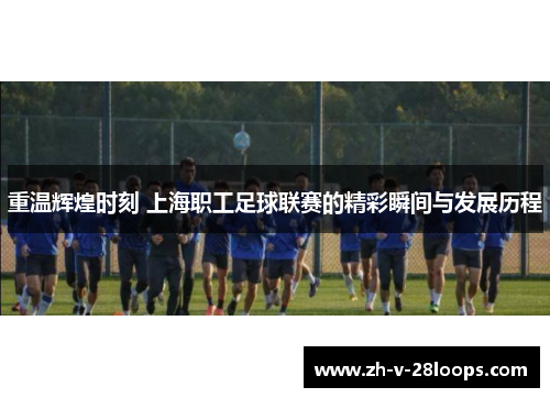 重温辉煌时刻 上海职工足球联赛的精彩瞬间与发展历程