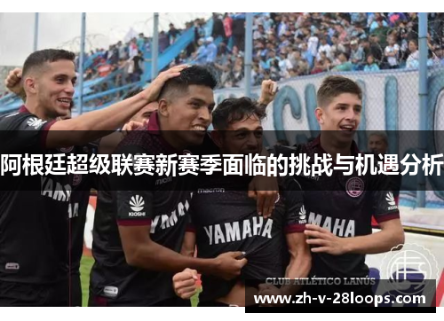 阿根廷超级联赛新赛季面临的挑战与机遇分析