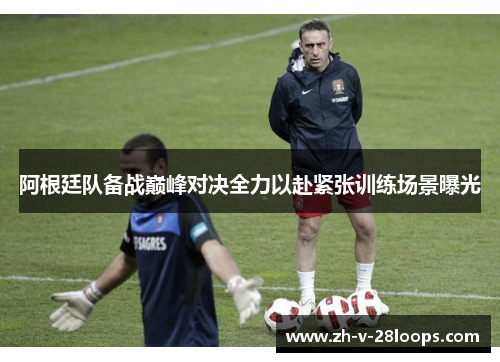 阿根廷队备战巅峰对决全力以赴紧张训练场景曝光 阿根廷队备战巅峰对决全力以赴紧张训练场景曝光