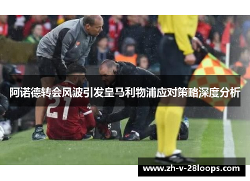 阿诺德转会风波引发皇马利物浦应对策略深度分析