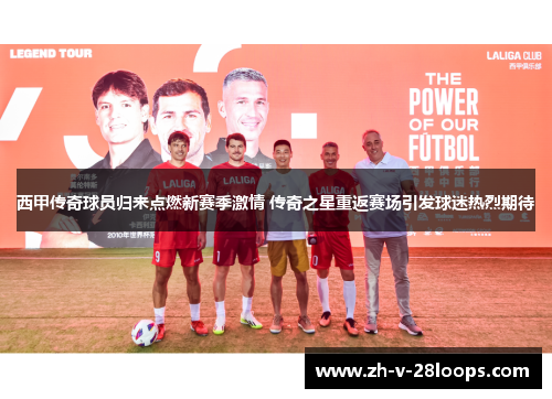 西甲传奇球员归来点燃新赛季激情 传奇之星重返赛场引发球迷热烈期待 西甲传奇球员归来点燃新赛季激情 传奇之星重返赛场引发球迷热烈期待