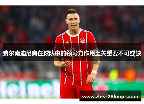 费尔南迪尼奥在球队中的领导力作用至关重要不可或缺 费尔南迪尼奥在球队中的领导力作用至关重要不可或缺