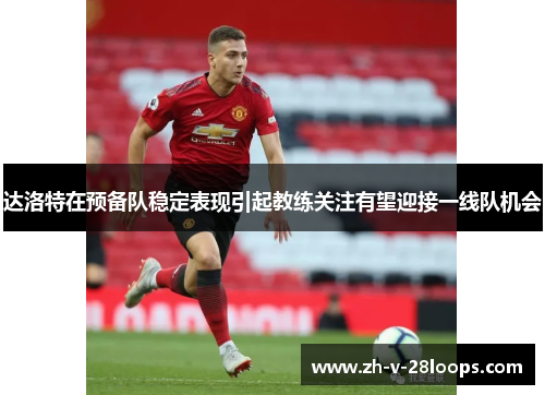 达洛特在预备队稳定表现引起教练关注有望迎接一线队机会