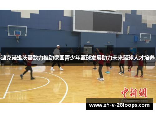 迪克诺维茨基致力推动德国青少年篮球发展助力未来篮球人才培养 迪克诺维茨基致力推动德国青少年篮球发展助力未来篮球人才培养