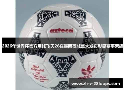 2026年世界杯官方用球飞天26在墨西哥城盛大发布彰显赛事荣耀