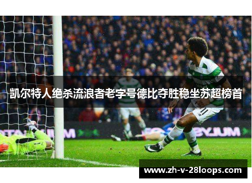 凯尔特人绝杀流浪者老字号德比夺胜稳坐苏超榜首