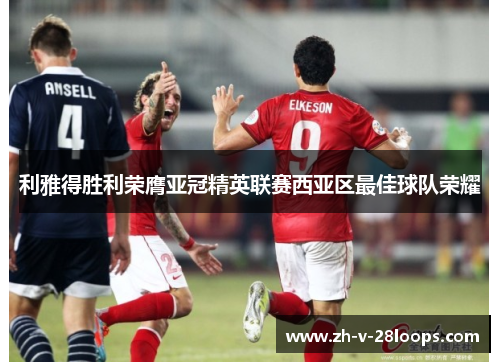 利雅得胜利荣膺亚冠精英联赛西亚区最佳球队荣耀 利雅得胜利荣膺亚冠精英联赛西亚区最佳球队荣耀