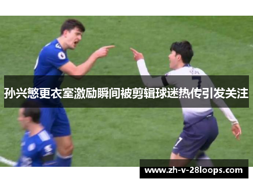 孙兴慜更衣室激励瞬间被剪辑球迷热传引发关注