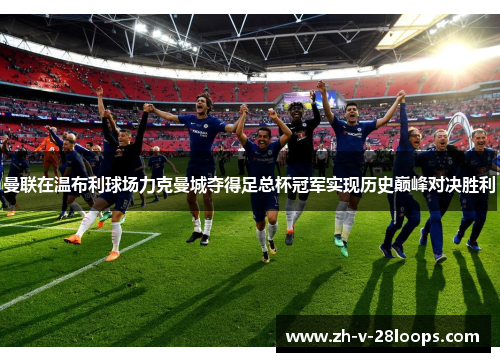 曼联在温布利球场力克曼城夺得足总杯冠军实现历史巅峰对决胜利