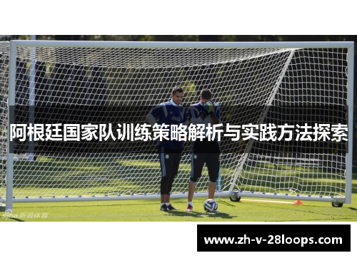 阿根廷国家队训练策略解析与实践方法探索 阿根廷国家队训练策略解析与实践方法探索