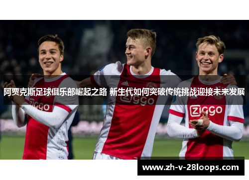 阿贾克斯足球俱乐部崛起之路 新生代如何突破传统挑战迎接未来发展