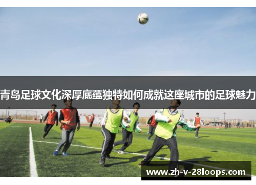 青岛足球文化深厚底蕴独特如何成就这座城市的足球魅力