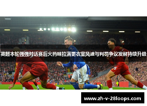 英超本轮强强对话赛后火药味拉满更衣室风波与判罚争议发酵持续升级
