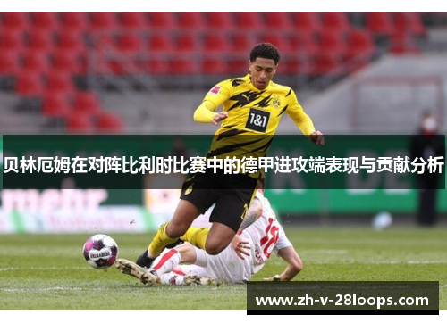 贝林厄姆在对阵比利时比赛中的德甲进攻端表现与贡献分析 贝林厄姆在对阵比利时比赛中的德甲进攻端表现与贡献分析