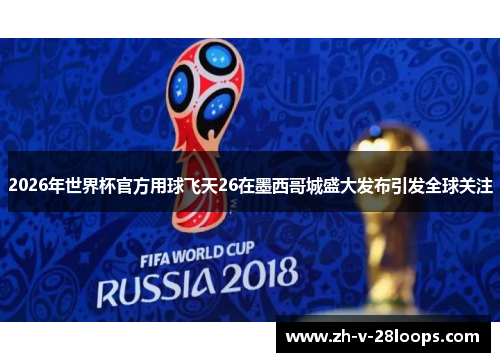 2026年世界杯官方用球飞天26在墨西哥城盛大发布引发全球关注