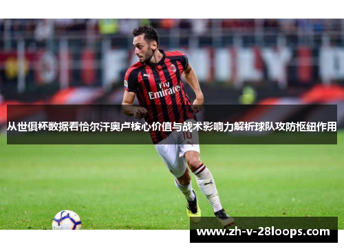从世俱杯数据看恰尔汗奥卢核心价值与战术影响力解析球队攻防枢纽作用 从世俱杯数据看恰尔汗奥卢核心价值与战术影响力解析球队攻防枢纽作用