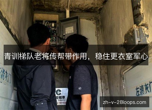 青训梯队老将传帮带作用,稳住更衣室军心 青训梯队老将传帮带作用,稳住更衣室军心
