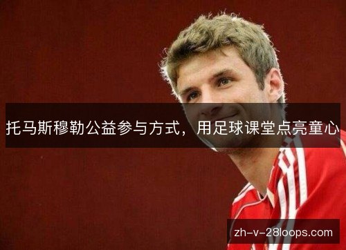 托马斯穆勒公益参与方式,用足球课堂点亮童心 托马斯穆勒公益参与方式,用足球课堂点亮童心